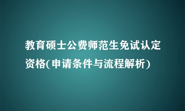 教育硕士公费师范生免试认定资格(申请条件与流程解析)