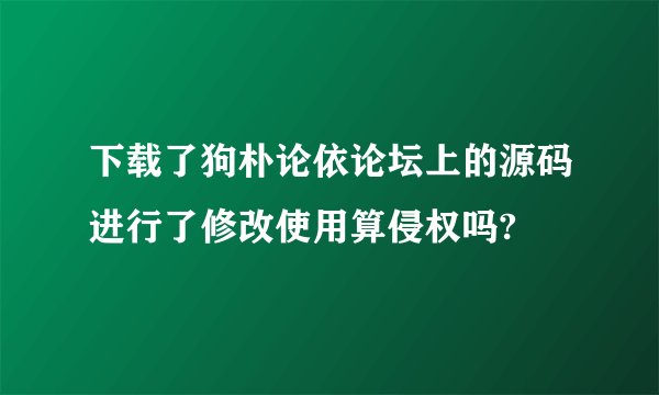 下载了狗朴论依论坛上的源码进行了修改使用算侵权吗?