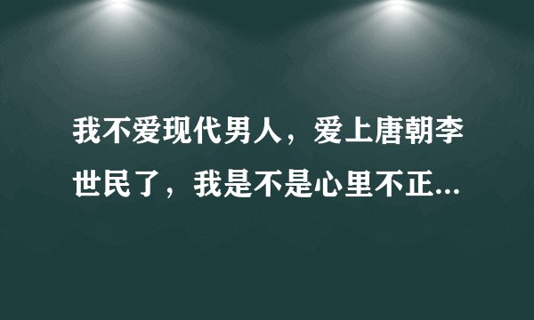 我不爱现代男人，爱上唐朝李世民了，我是不是心里不正常？怎么办？