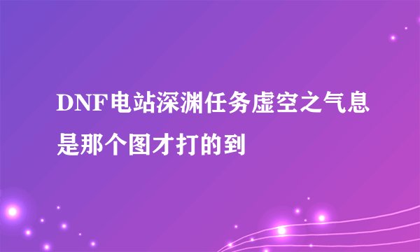 DNF电站深渊任务虚空之气息是那个图才打的到