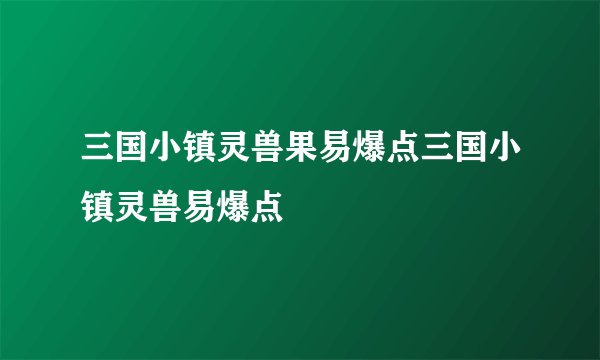 三国小镇灵兽果易爆点三国小镇灵兽易爆点