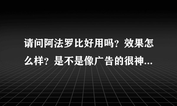 请问阿法罗比好用吗？效果怎么样？是不是像广告的很神奇！想买个用。