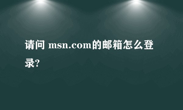 请问 msn.com的邮箱怎么登录?