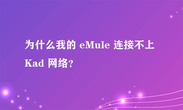 为什么我的 eMule 连接不上 Kad 网络？