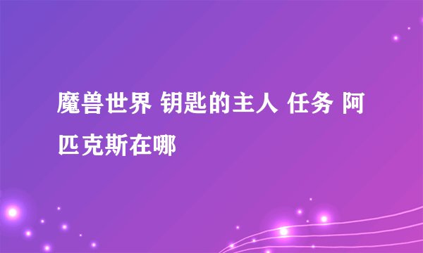 魔兽世界 钥匙的主人 任务 阿匹克斯在哪