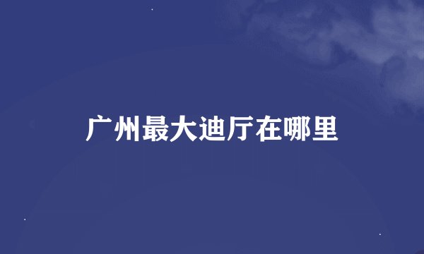 广州最大迪厅在哪里