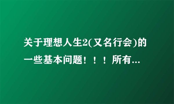 关于理想人生2(又名行会)的一些基本问题！！！所有分都给出去吧！！谢谢！！！