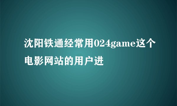 沈阳铁通经常用024game这个电影网站的用户进