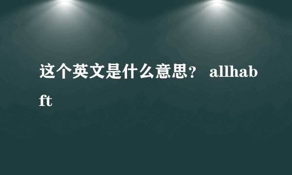 这个英文是什么意思？ allhabft