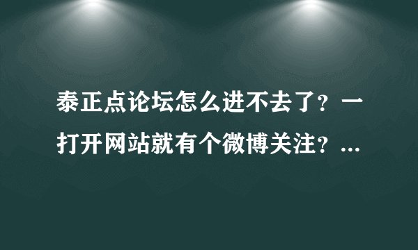 泰正点论坛怎么进不去了？一打开网站就有个微博关注？不知道的别乱说！答得好加分！
