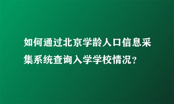 如何通过北京学龄人口信息采集系统查询入学学校情况？