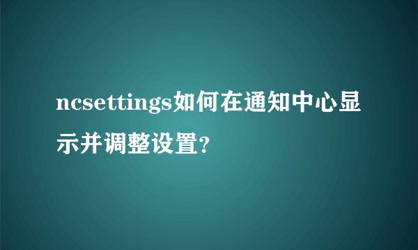 ncsettings如何在通知中心显示并调整设置？