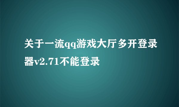 关于一流qq游戏大厅多开登录器v2.71不能登录