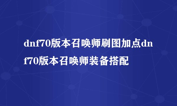 dnf70版本召唤师刷图加点dnf70版本召唤师装备搭配