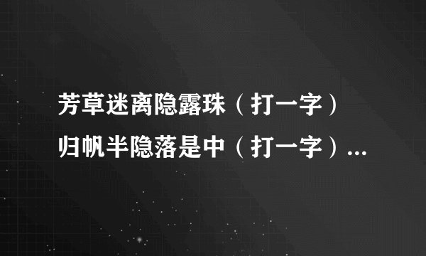 芳草迷离隐露珠（打一字） 归帆半隐落是中（打一字） 付出方知杜子美（打一字） 以上三字组合即为谜底