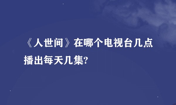 《人世间》在哪个电视台几点播出每天几集?