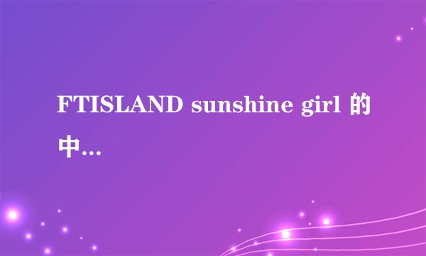 FTISLAND sunshine girl 的中文歌词是什么？