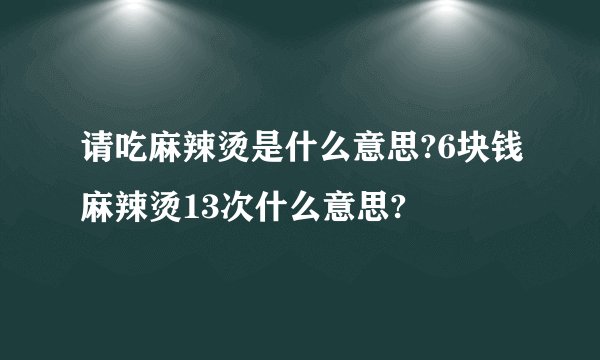 请吃麻辣烫是什么意思?6块钱麻辣烫13次什么意思?