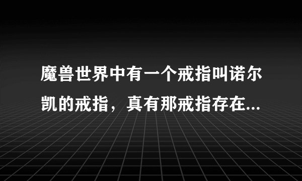 魔兽世界中有一个戒指叫诺尔凯的戒指，真有那戒指存在吗，只听说过没见过，问GM他说不知道，，，