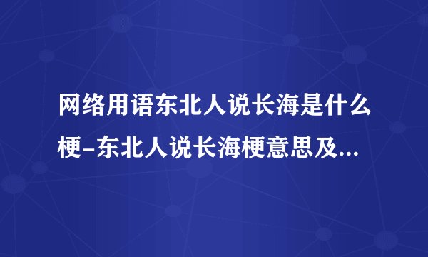 网络用语东北人说长海是什么梗-东北人说长海梗意思及出处分享