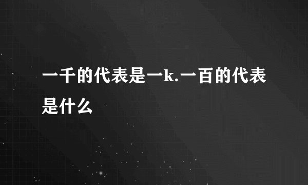 一千的代表是一k.一百的代表是什么