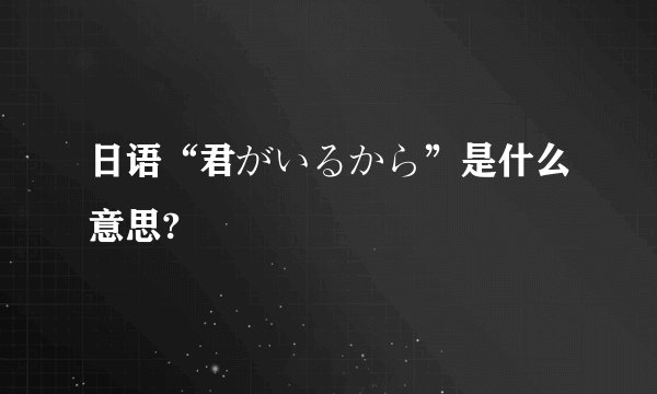 日语“君がいるから”是什么意思?