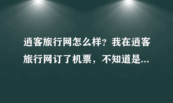 逍客旅行网怎么样？我在逍客旅行网订了机票，不知道是不是正规的网站。广告别来。