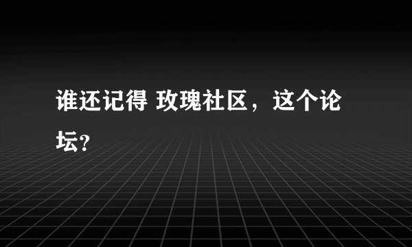 谁还记得 玫瑰社区，这个论坛？