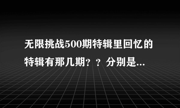 无限挑战500期特辑里回忆的特辑有那几期？？分别是什么时间？？