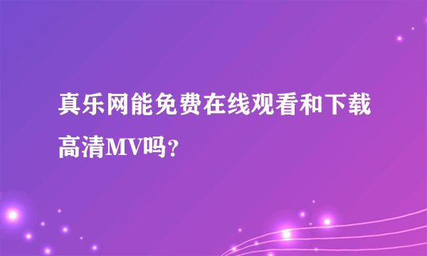 真乐网能免费在线观看和下载高清MV吗？