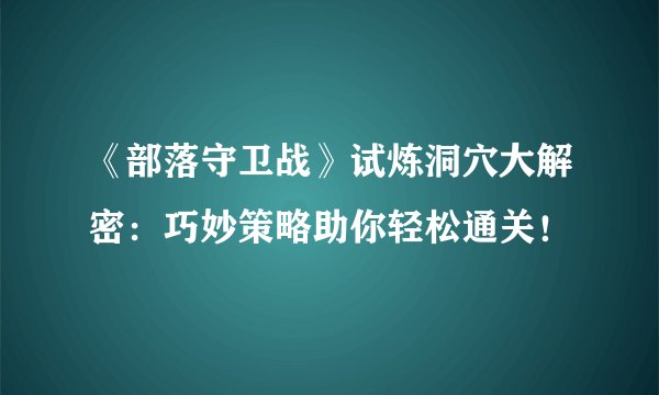 《部落守卫战》试炼洞穴大解密：巧妙策略助你轻松通关！