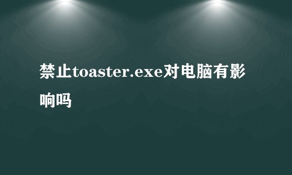 禁止toaster.exe对电脑有影响吗