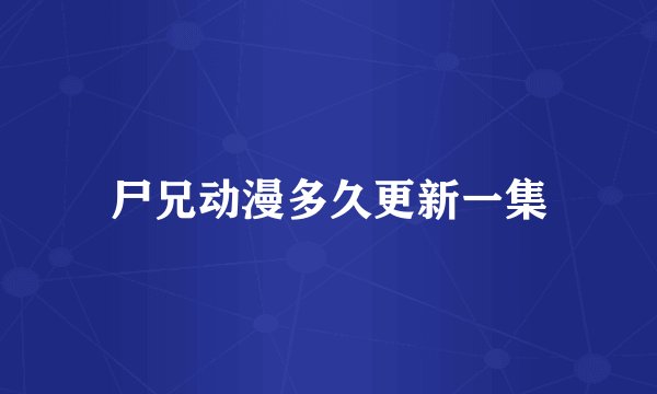 尸兄动漫多久更新一集