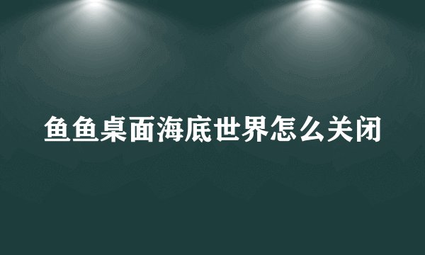 鱼鱼桌面海底世界怎么关闭