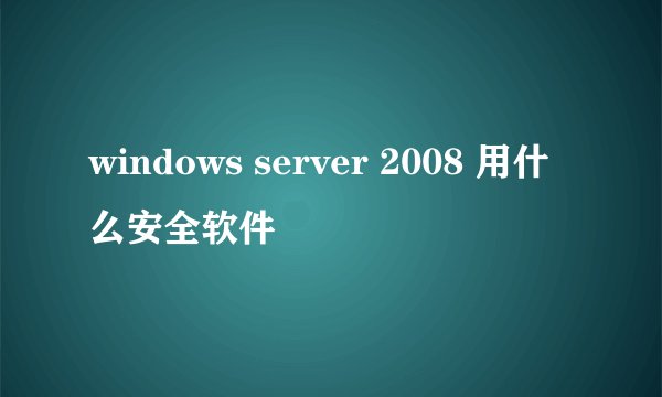 windows server 2008 用什么安全软件