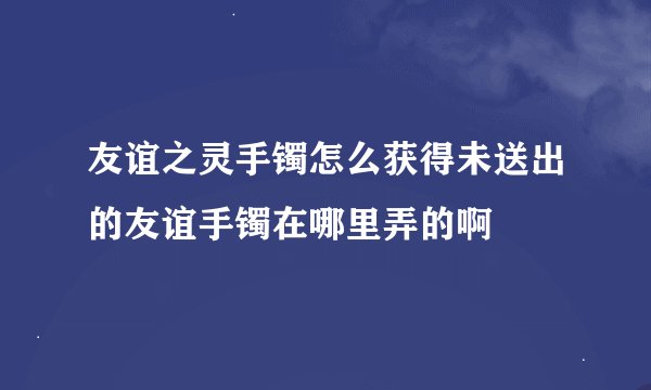 友谊之灵手镯怎么获得未送出的友谊手镯在哪里弄的啊