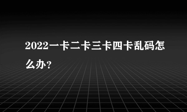 2022一卡二卡三卡四卡乱码怎么办？