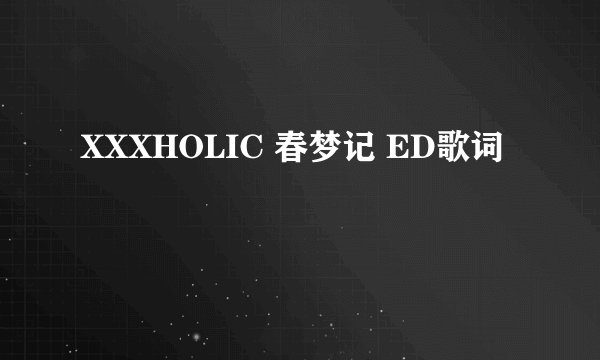 XXXHOLIC 春梦记 ED歌词
