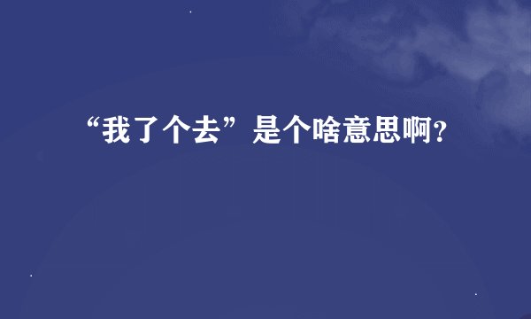 “我了个去”是个啥意思啊？