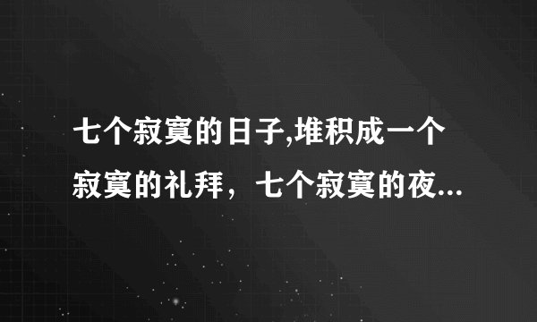 七个寂寞的日子,堆积成一个寂寞的礼拜，七个寂寞的夜晚，堆积成一个寂寞我。