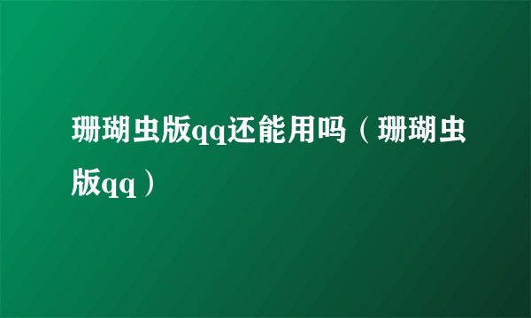珊瑚虫版qq还能用吗（珊瑚虫版qq）
