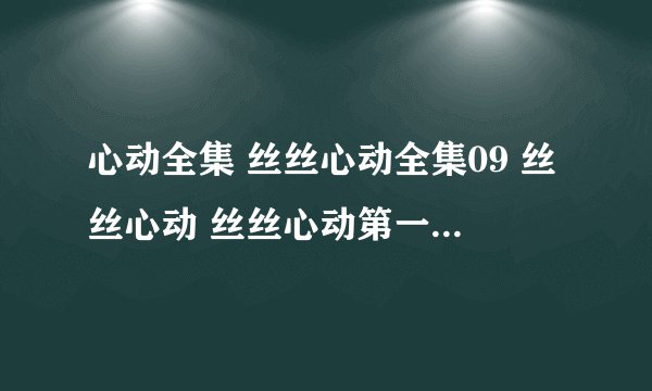 心动全集 丝丝心动全集09 丝丝心动 丝丝心动第一集 丝丝心动全集下载