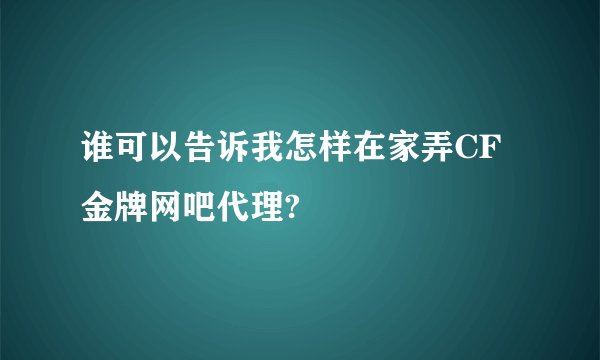 谁可以告诉我怎样在家弄CF金牌网吧代理?