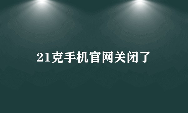 21克手机官网关闭了