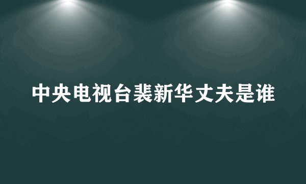 中央电视台裴新华丈夫是谁