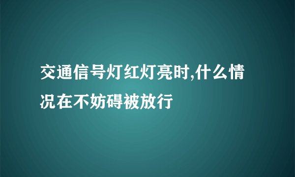 交通信号灯红灯亮时,什么情况在不妨碍被放行