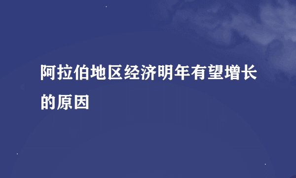 阿拉伯地区经济明年有望增长的原因