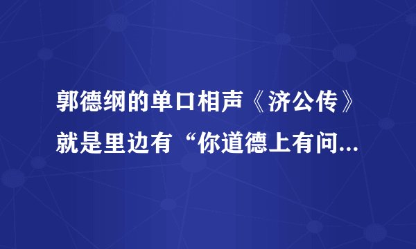 郭德纲的单口相声《济公传》就是里边有“你道德上有问题，是那个太监说的”那个段子。 现在到4了，