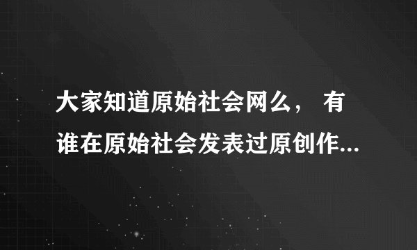 大家知道原始社会网么， 有谁在原始社会发表过原创作品？有人赚到过钱吗？
