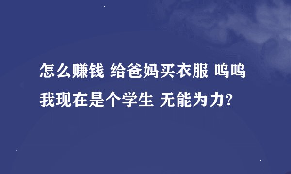 怎么赚钱 给爸妈买衣服 呜呜 我现在是个学生 无能为力?